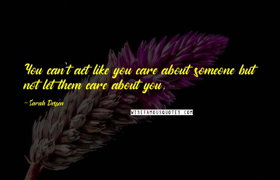 Sarah Dessen Quotes: You can't act like you care about someone but not let them care about you.