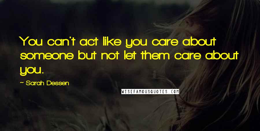 Sarah Dessen Quotes: You can't act like you care about someone but not let them care about you.