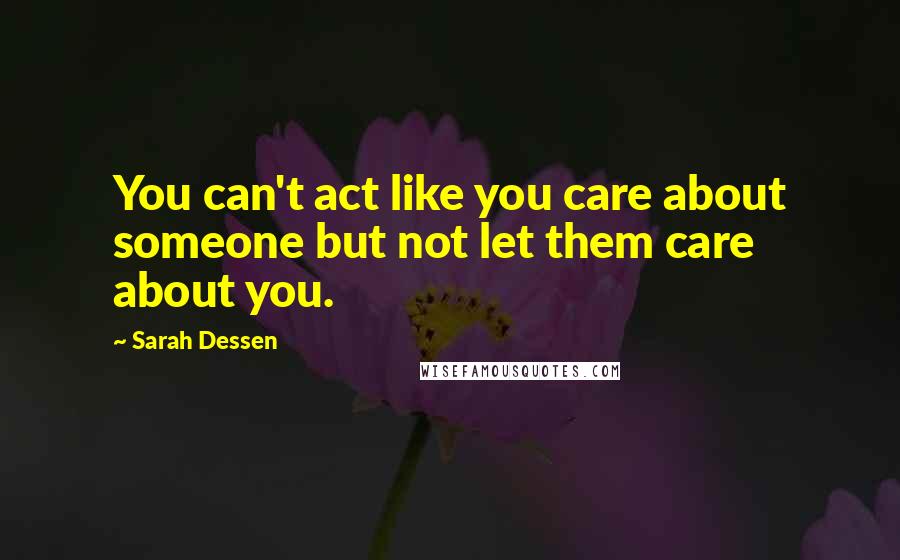 Sarah Dessen Quotes: You can't act like you care about someone but not let them care about you.