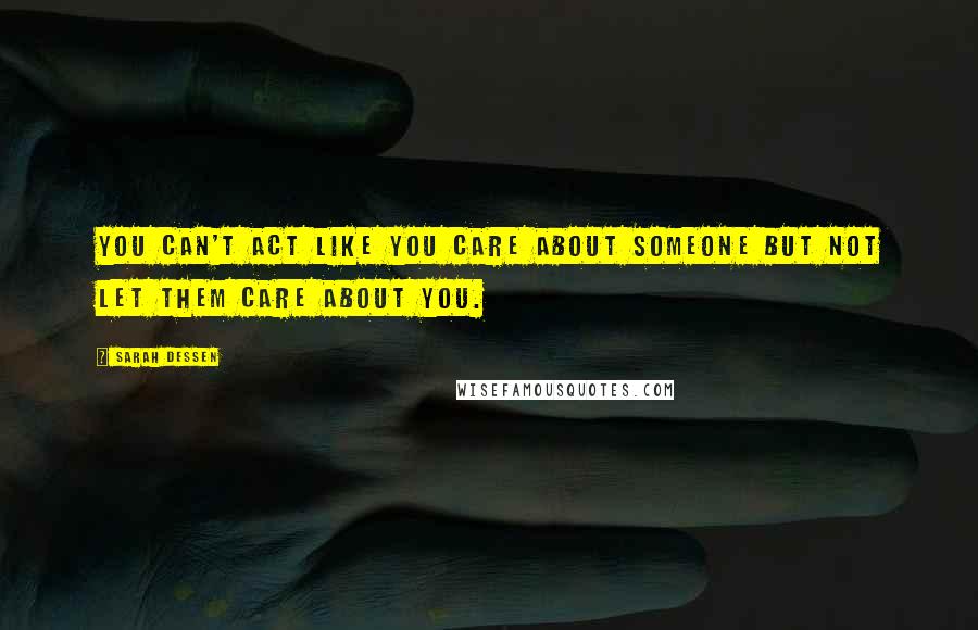 Sarah Dessen Quotes: You can't act like you care about someone but not let them care about you.