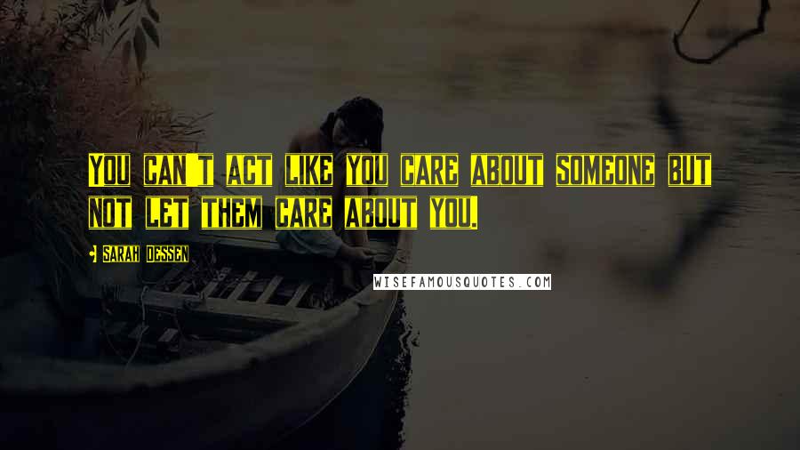 Sarah Dessen Quotes: You can't act like you care about someone but not let them care about you.