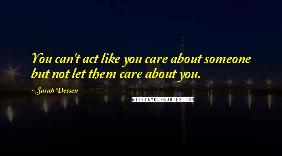 Sarah Dessen Quotes: You can't act like you care about someone but not let them care about you.