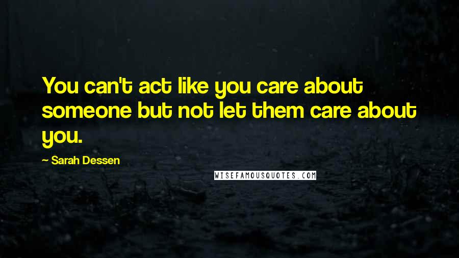 Sarah Dessen Quotes: You can't act like you care about someone but not let them care about you.