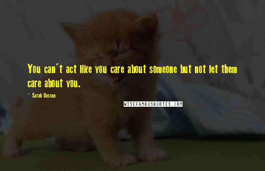 Sarah Dessen Quotes: You can't act like you care about someone but not let them care about you.