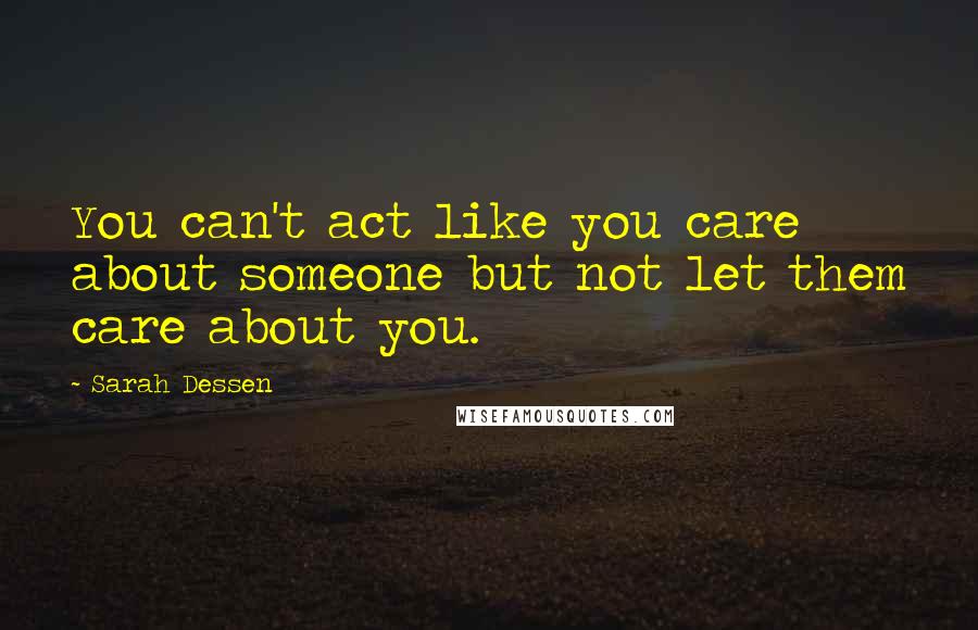 Sarah Dessen Quotes: You can't act like you care about someone but not let them care about you.