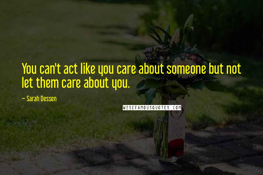 Sarah Dessen Quotes: You can't act like you care about someone but not let them care about you.