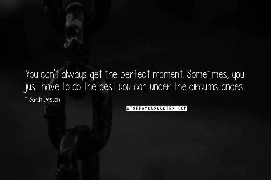 Sarah Dessen Quotes: You can't always get the perfect moment. Sometimes, you just have to do the best you can under the circumstances.