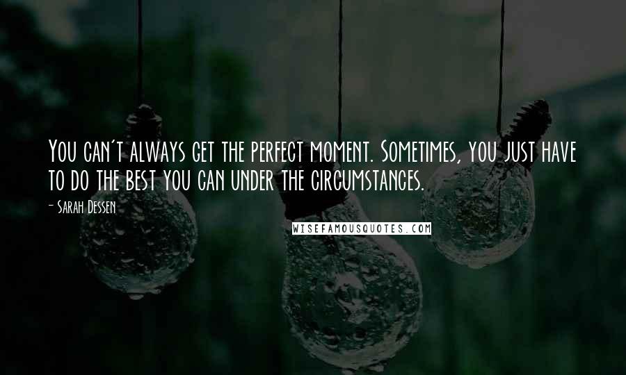 Sarah Dessen Quotes: You can't always get the perfect moment. Sometimes, you just have to do the best you can under the circumstances.