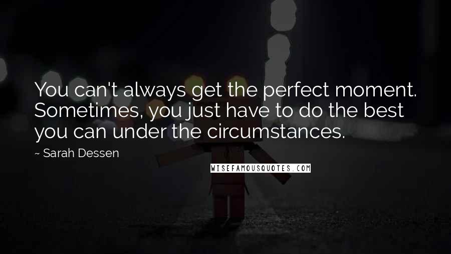 Sarah Dessen Quotes: You can't always get the perfect moment. Sometimes, you just have to do the best you can under the circumstances.