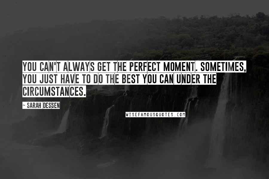 Sarah Dessen Quotes: You can't always get the perfect moment. Sometimes, you just have to do the best you can under the circumstances.