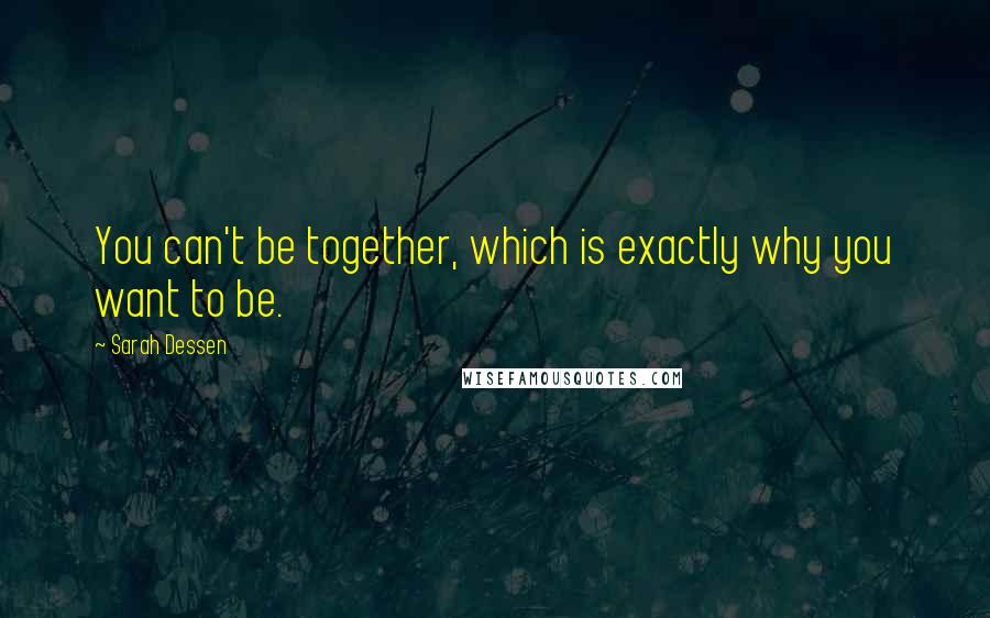 Sarah Dessen Quotes: You can't be together, which is exactly why you want to be.