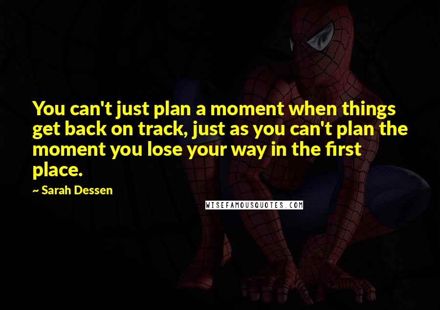 Sarah Dessen Quotes: You can't just plan a moment when things get back on track, just as you can't plan the moment you lose your way in the first place.