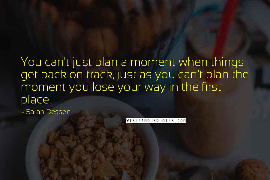 Sarah Dessen Quotes: You can't just plan a moment when things get back on track, just as you can't plan the moment you lose your way in the first place.