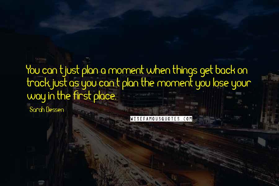 Sarah Dessen Quotes: You can't just plan a moment when things get back on track, just as you can't plan the moment you lose your way in the first place.