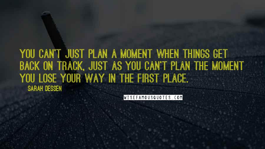 Sarah Dessen Quotes: You can't just plan a moment when things get back on track, just as you can't plan the moment you lose your way in the first place.
