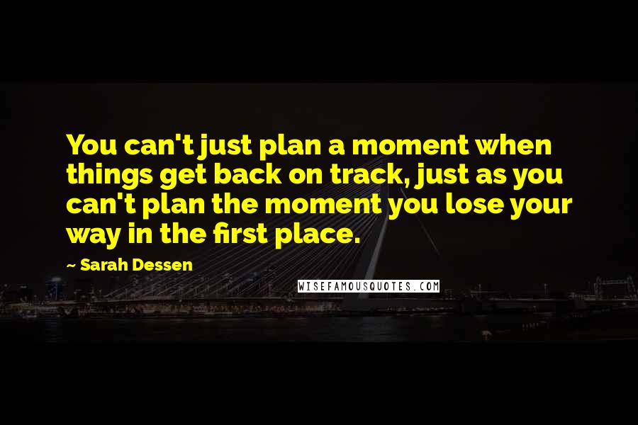 Sarah Dessen Quotes: You can't just plan a moment when things get back on track, just as you can't plan the moment you lose your way in the first place.
