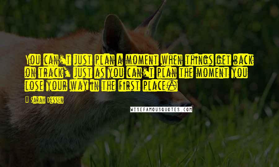 Sarah Dessen Quotes: You can't just plan a moment when things get back on track, just as you can't plan the moment you lose your way in the first place.