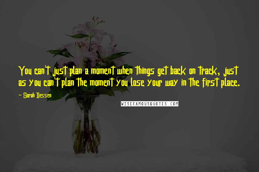 Sarah Dessen Quotes: You can't just plan a moment when things get back on track, just as you can't plan the moment you lose your way in the first place.