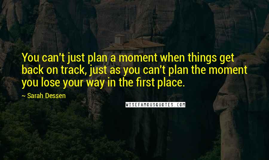 Sarah Dessen Quotes: You can't just plan a moment when things get back on track, just as you can't plan the moment you lose your way in the first place.