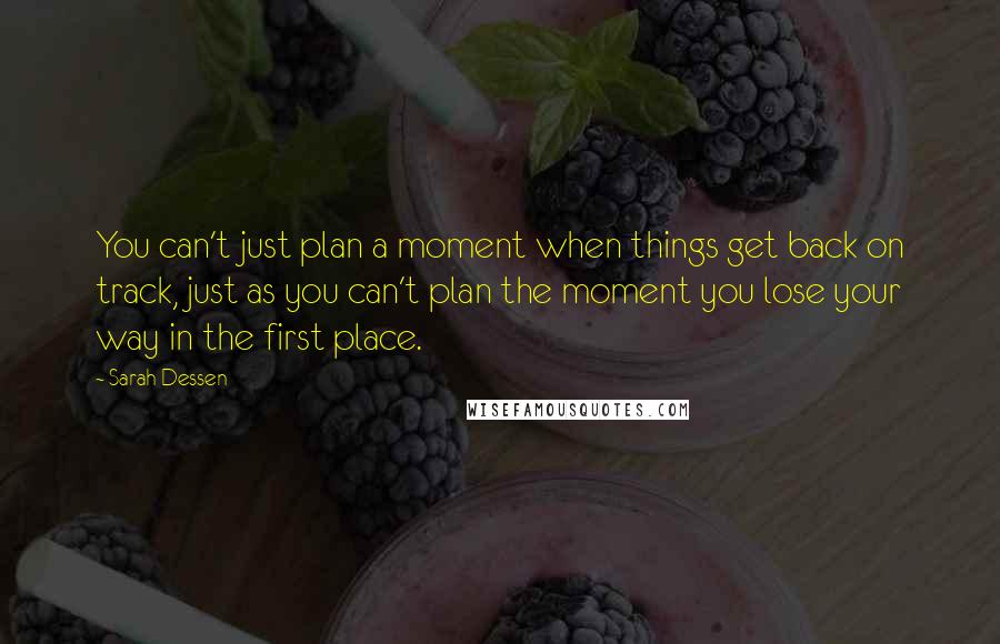Sarah Dessen Quotes: You can't just plan a moment when things get back on track, just as you can't plan the moment you lose your way in the first place.