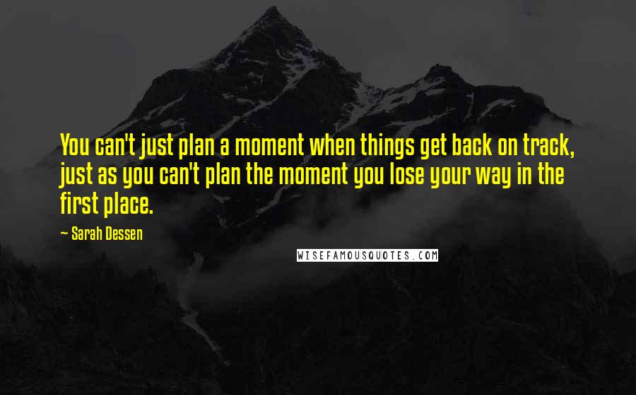 Sarah Dessen Quotes: You can't just plan a moment when things get back on track, just as you can't plan the moment you lose your way in the first place.