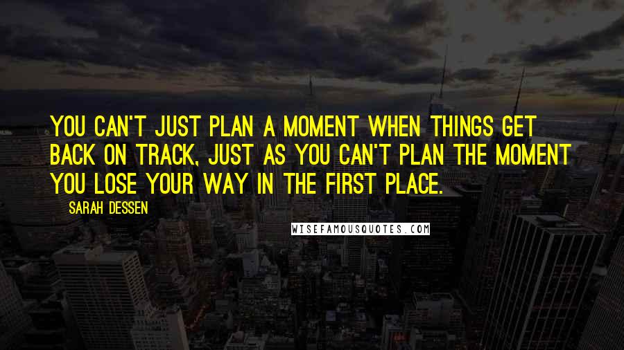 Sarah Dessen Quotes: You can't just plan a moment when things get back on track, just as you can't plan the moment you lose your way in the first place.