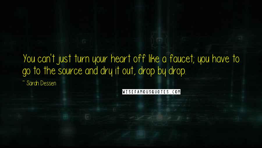 Sarah Dessen Quotes: You can't just turn your heart off like a faucet; you have to go to the source and dry it out, drop by drop.