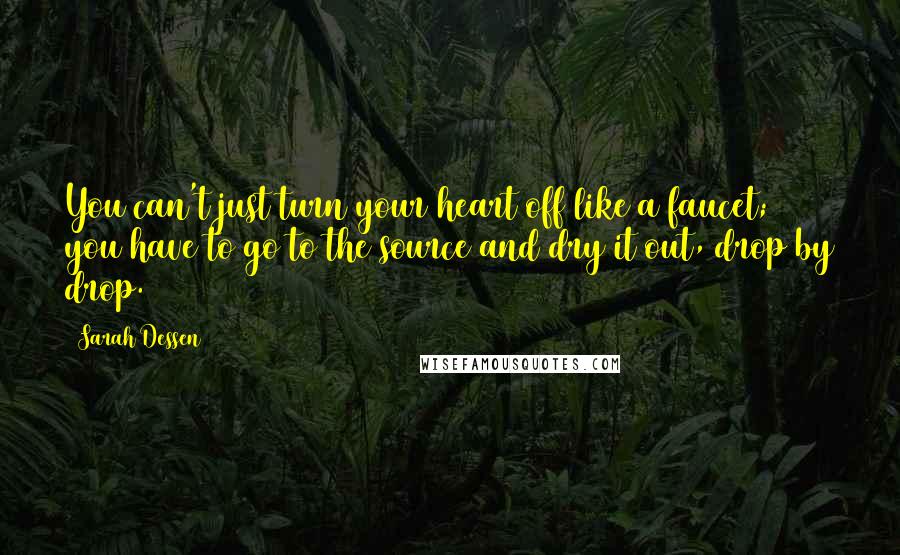 Sarah Dessen Quotes: You can't just turn your heart off like a faucet; you have to go to the source and dry it out, drop by drop.