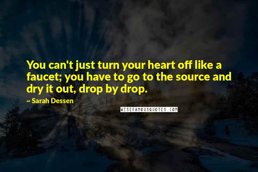 Sarah Dessen Quotes: You can't just turn your heart off like a faucet; you have to go to the source and dry it out, drop by drop.