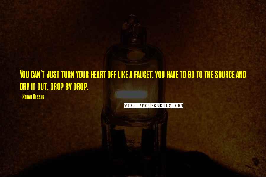 Sarah Dessen Quotes: You can't just turn your heart off like a faucet; you have to go to the source and dry it out, drop by drop.