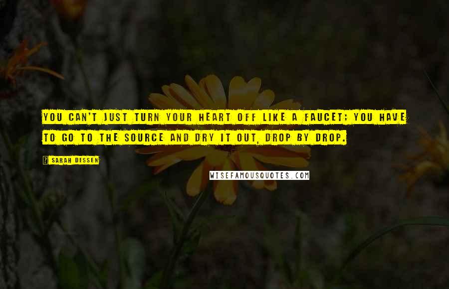 Sarah Dessen Quotes: You can't just turn your heart off like a faucet; you have to go to the source and dry it out, drop by drop.