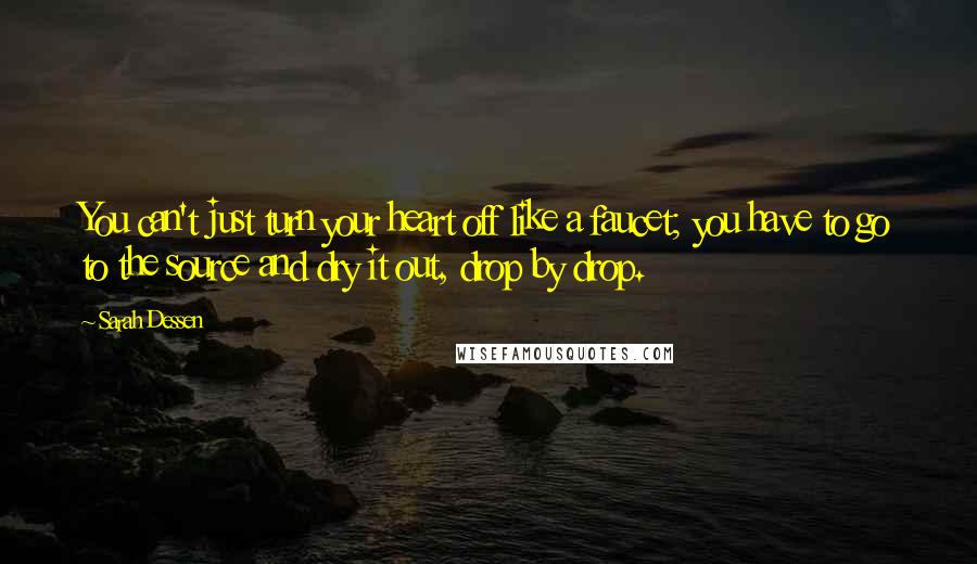 Sarah Dessen Quotes: You can't just turn your heart off like a faucet; you have to go to the source and dry it out, drop by drop.