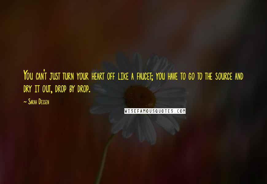 Sarah Dessen Quotes: You can't just turn your heart off like a faucet; you have to go to the source and dry it out, drop by drop.