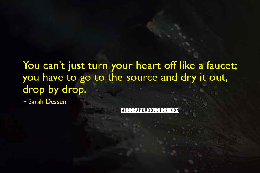 Sarah Dessen Quotes: You can't just turn your heart off like a faucet; you have to go to the source and dry it out, drop by drop.
