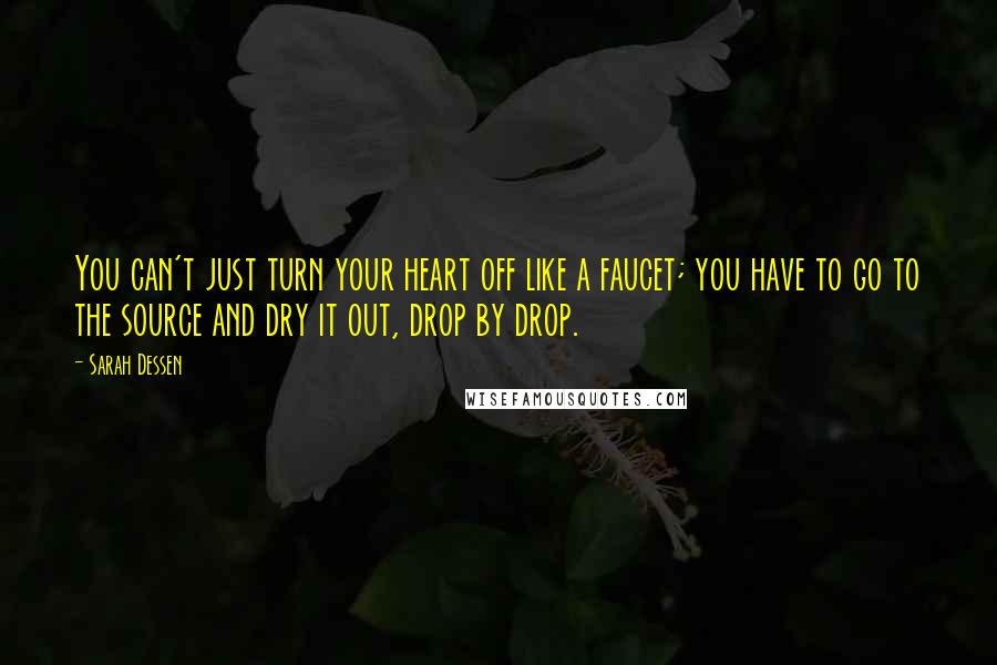 Sarah Dessen Quotes: You can't just turn your heart off like a faucet; you have to go to the source and dry it out, drop by drop.