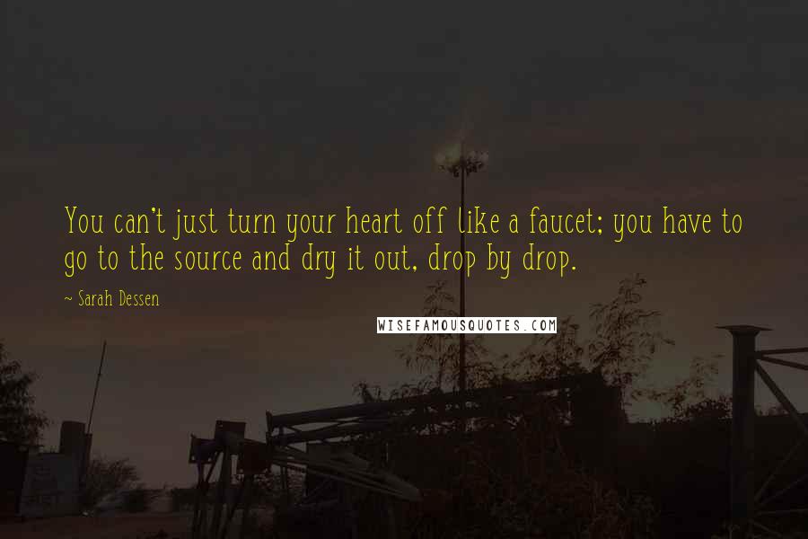 Sarah Dessen Quotes: You can't just turn your heart off like a faucet; you have to go to the source and dry it out, drop by drop.