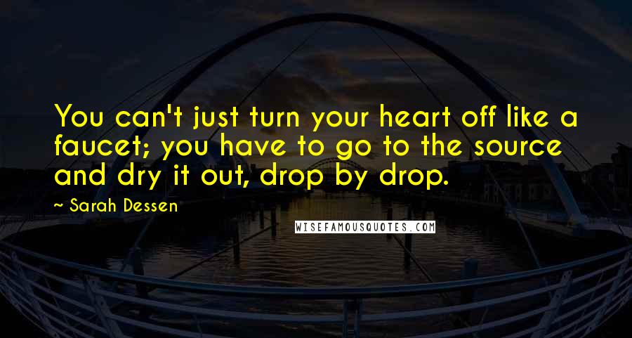 Sarah Dessen Quotes: You can't just turn your heart off like a faucet; you have to go to the source and dry it out, drop by drop.