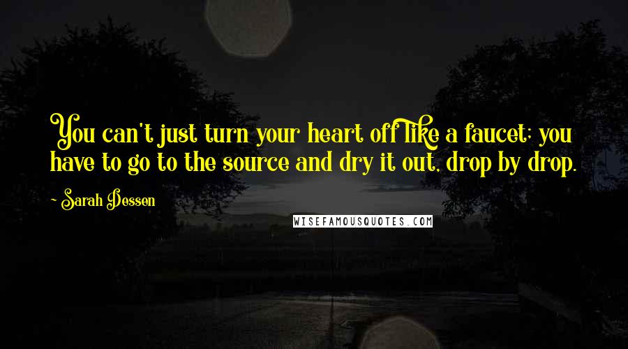 Sarah Dessen Quotes: You can't just turn your heart off like a faucet; you have to go to the source and dry it out, drop by drop.