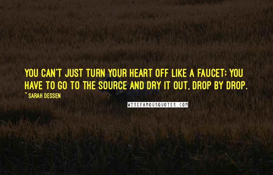 Sarah Dessen Quotes: You can't just turn your heart off like a faucet; you have to go to the source and dry it out, drop by drop.