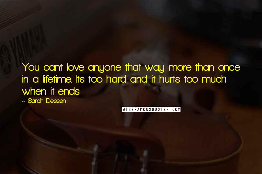 Sarah Dessen Quotes: You can't love anyone that way more than once in a lifetime. It's too hard and it hurts too much when it ends.