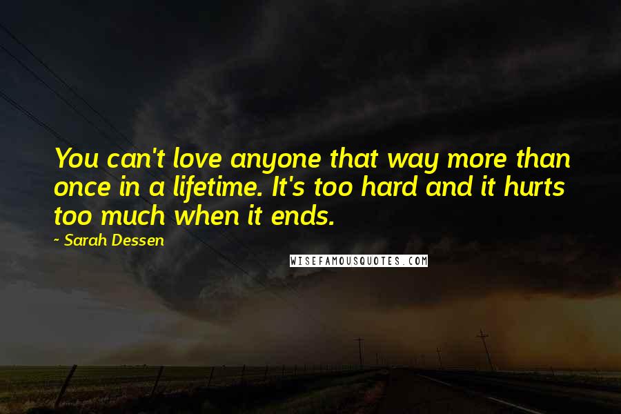 Sarah Dessen Quotes: You can't love anyone that way more than once in a lifetime. It's too hard and it hurts too much when it ends.