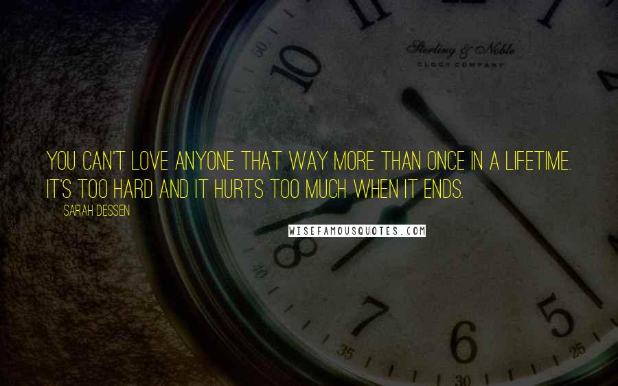 Sarah Dessen Quotes: You can't love anyone that way more than once in a lifetime. It's too hard and it hurts too much when it ends.