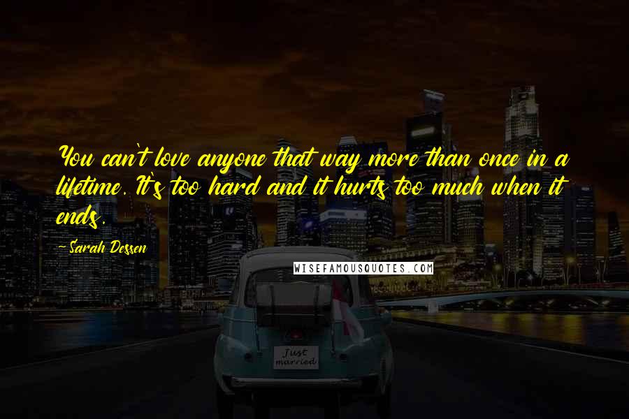 Sarah Dessen Quotes: You can't love anyone that way more than once in a lifetime. It's too hard and it hurts too much when it ends.