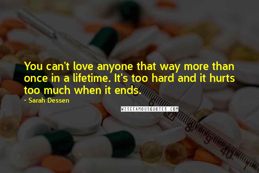 Sarah Dessen Quotes: You can't love anyone that way more than once in a lifetime. It's too hard and it hurts too much when it ends.