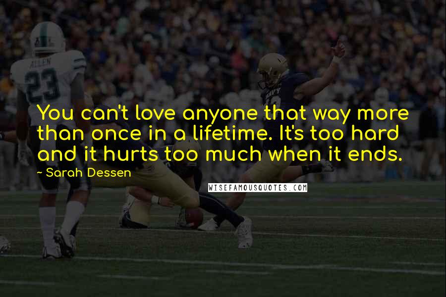 Sarah Dessen Quotes: You can't love anyone that way more than once in a lifetime. It's too hard and it hurts too much when it ends.