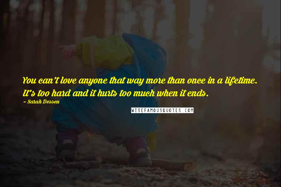 Sarah Dessen Quotes: You can't love anyone that way more than once in a lifetime. It's too hard and it hurts too much when it ends.