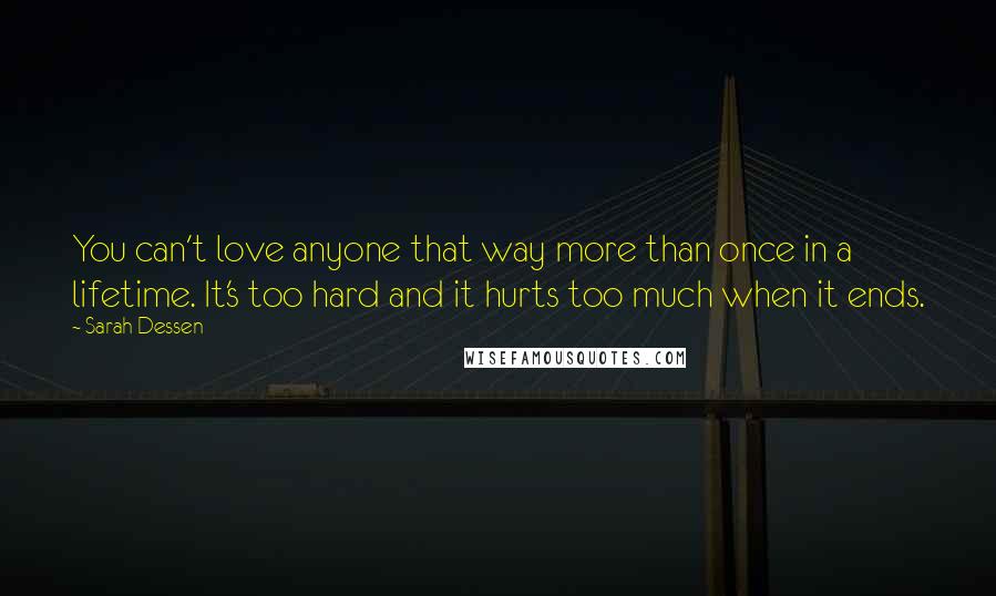 Sarah Dessen Quotes: You can't love anyone that way more than once in a lifetime. It's too hard and it hurts too much when it ends.