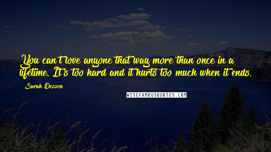 Sarah Dessen Quotes: You can't love anyone that way more than once in a lifetime. It's too hard and it hurts too much when it ends.