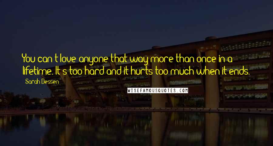 Sarah Dessen Quotes: You can't love anyone that way more than once in a lifetime. It's too hard and it hurts too much when it ends.