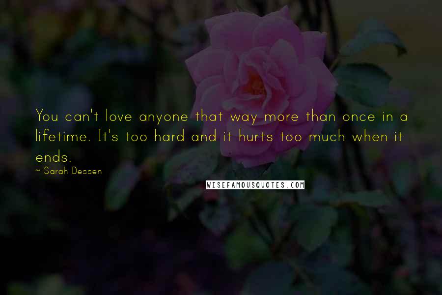 Sarah Dessen Quotes: You can't love anyone that way more than once in a lifetime. It's too hard and it hurts too much when it ends.